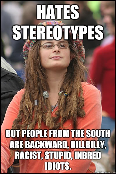 Hates stereotypes But people from the South are backward, hillbilly, racist, stupid, inbred Idiots.  College Liberal