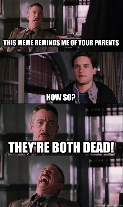 This meme reminds me of your parents How so? They're both dead!   JJ Jameson