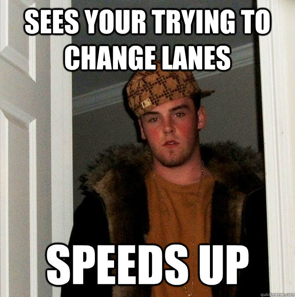 Sees your trying to change lanes Speeds Up  Scumbag Steve