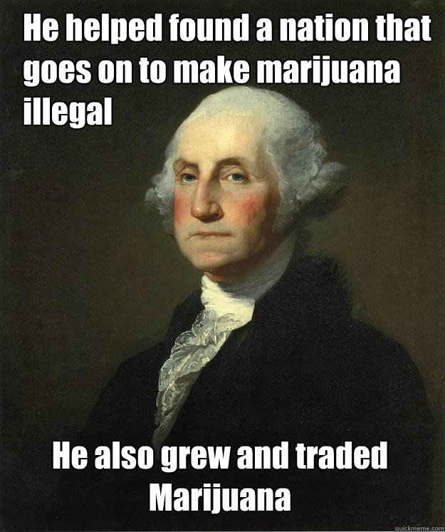 He helped found a nation that goes on to make marijuana illegal He also grew and traded Marijuana  George Washington