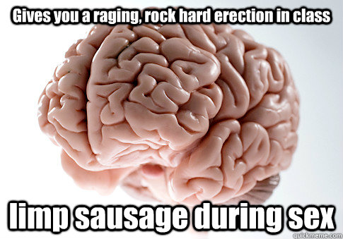 Gives you a raging, rock hard erection in class limp sausage during sex  Scumbag Brain