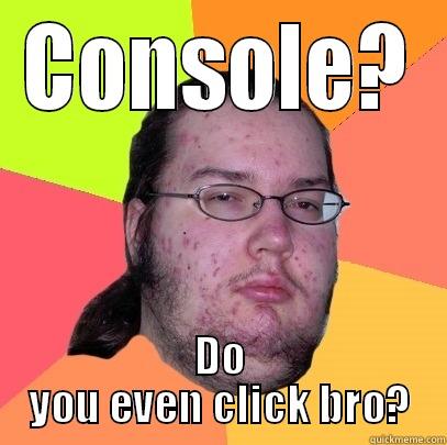 CONSOLE? DO YOU EVEN CLICK BRO? Butthurt Dweller