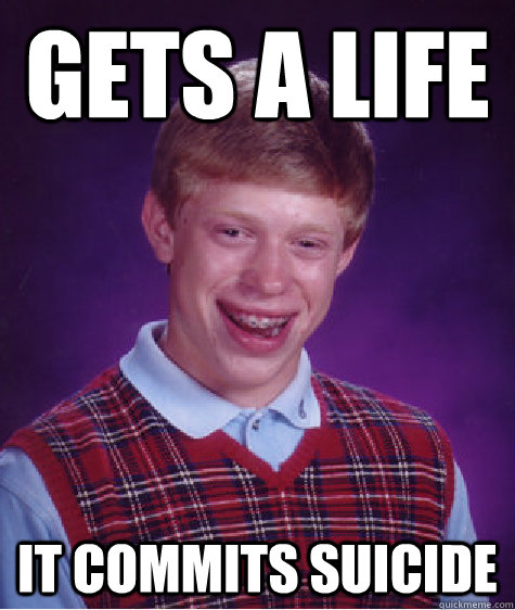 Gets A Life It commits suicide  Bad Luck Brian