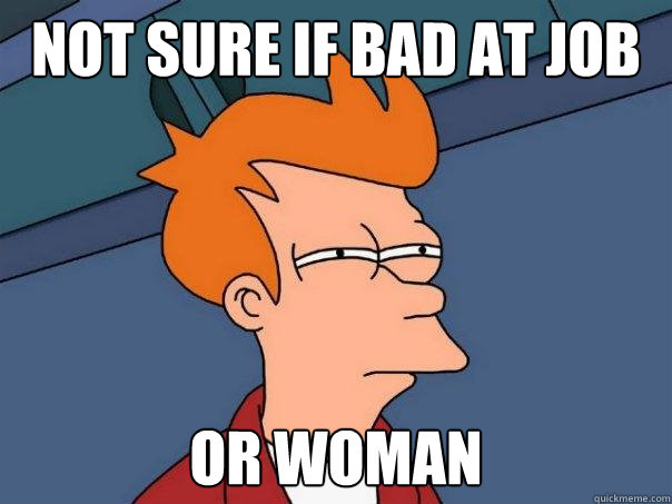 Not sure if bad at Job Or woman  Futurama Fry