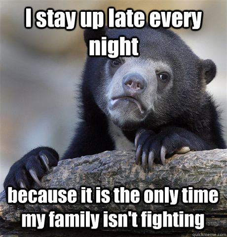 I stay up late every night because it is the only time my family isn't fighting - I stay up late every night because it is the only time my family isn't fighting  Confession Bear