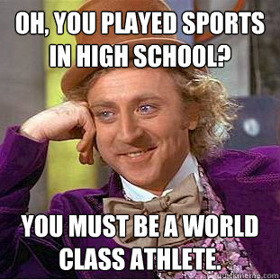 Oh, you played sports in high school? You must be a world class athlete. - Oh, you played sports in high school? You must be a world class athlete.  Condescending Wonka