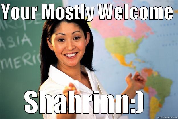 YOUR MOSTLY WELCOME  SHAHRINN:)  Unhelpful High School Teacher