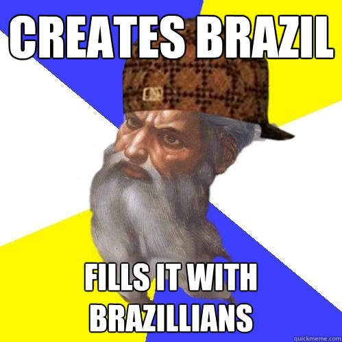 Creates Brazil Fills it with brazillians  Scumbag Advice God