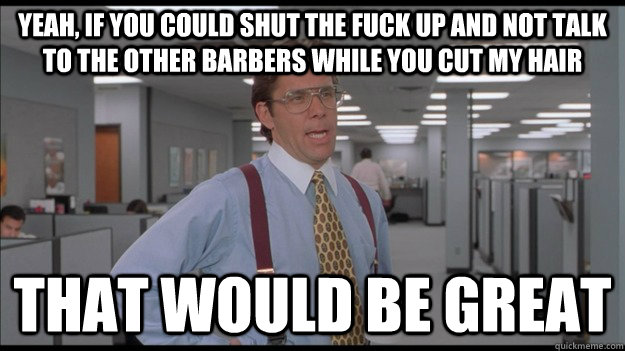 Yeah, if you could shut the fuck up and not talk to the other barbers while you cut my hair That would be great  Office Space Lumbergh HD