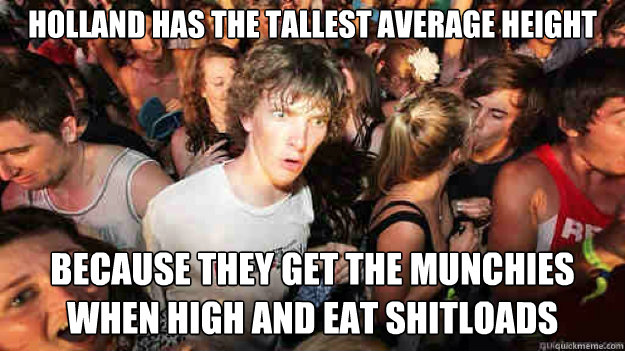 holland has the tallest average height because they get the munchies when high and eat shitloads - holland has the tallest average height because they get the munchies when high and eat shitloads  Sudden Clarity Clarence