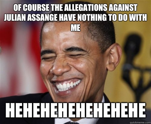 OF COURSE THE ALLEGATIONS AGAINST JULIAN ASSANGE HAVE NOTHING TO DO WITH ME HEHEHEHEHEHEHEHE  Scumbag Obama