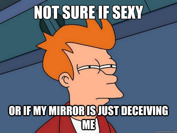 Not sure if sexy Or if my mirror is just deceiving me  Futurama Fry