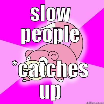 SLOW PEOPLE *CATCHES UP Slowpoke