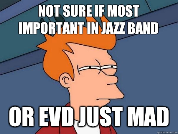 Not sure if most important in jazz band Or EVD just mad  Futurama Fry