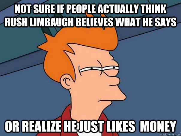 Not sure if people actually think Rush Limbaugh believes what he says Or realize he just likes  money  Futurama Fry