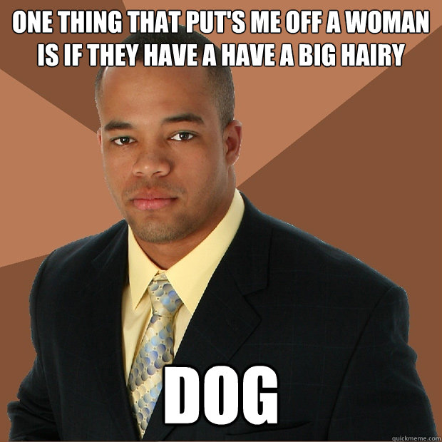 one thing that put's me off a woman is if they have a have a big hairy dog  Successful Black Man