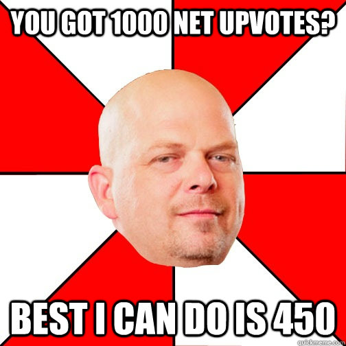 You got 1000 net upvotes? Best I can do is 450 - You got 1000 net upvotes? Best I can do is 450  Pawn Star