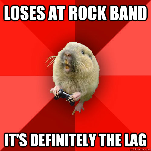 Loses at rock band It's definitely the lag  Gaming Gopher