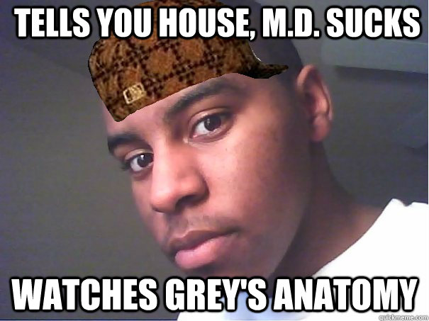 Tells you House, M.D. sucks Watches grey's anatomy - Tells you House, M.D. sucks Watches grey's anatomy  Scumbag Darkest Knight