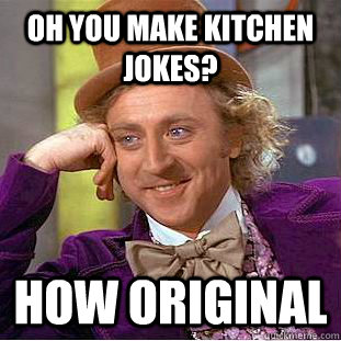 oh you make kitchen jokes? how original  Condescending Wonka