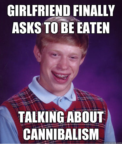 Girlfriend finally asks to be eaten Talking about cannibalism   Bad Luck Brian