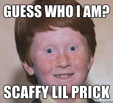 Guess who I am? Scaffy lil prick - Guess who I am? Scaffy lil prick  Over Confident Ginger
