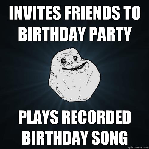 Invites friends to birthday party Plays recorded Birthday song  Forever Alone