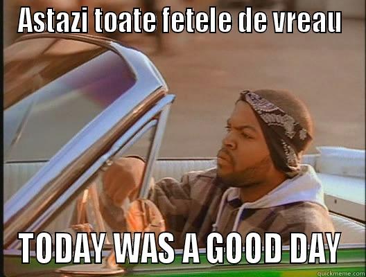 ASTAZI TOATE FETELE DE VREAU TODAY WAS A GOOD DAY today was a good day