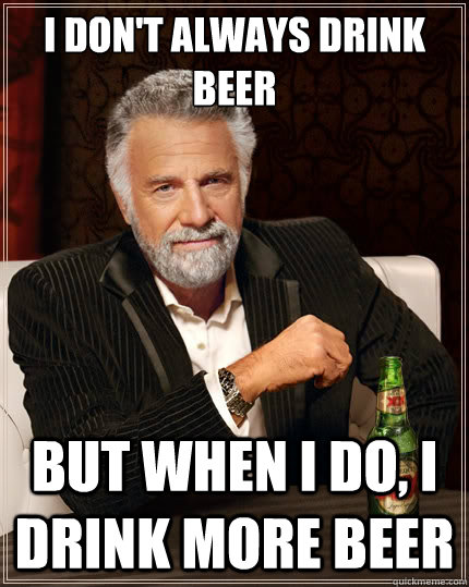 I don't always drink beer but when i do, i drink more beer  The Most Interesting Man In The World