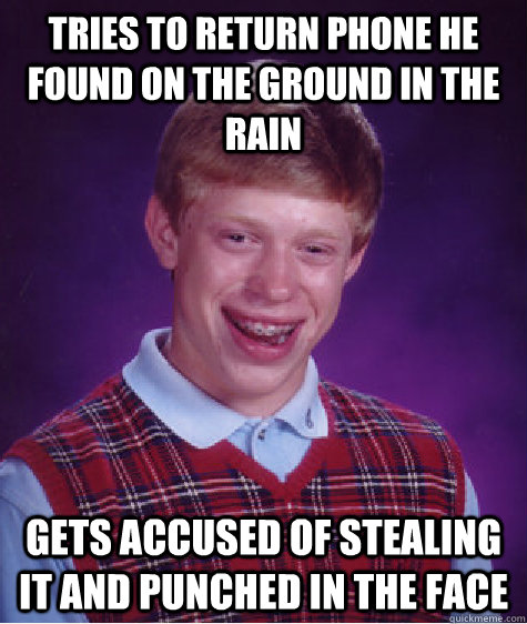 tRIES TO RETURN PHONE HE FOUND ON THE GROUND IN THE RAIN GETS ACCUSED OF STEALING IT AND PUNCHED IN THE FACE  Bad Luck Brian