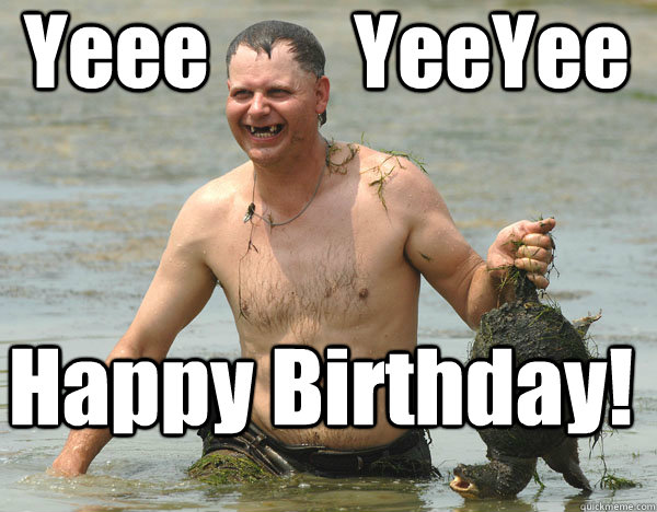 Yeee         YeeYee Happy Birthday!  Turtle Man