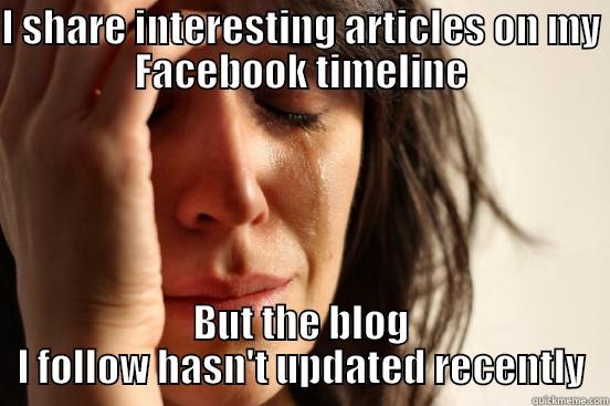 I SHARE INTERESTING ARTICLES ON MY FACEBOOK TIMELINE BUT THE BLOG I FOLLOW HASN'T UPDATED RECENTLY First World Problems