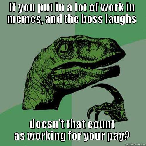 Work Work - IF YOU PUT IN A LOT OF WORK IN MEMES, AND THE BOSS LAUGHS DOESN'T THAT COUNT AS WORKING FOR YOUR PAY? Philosoraptor