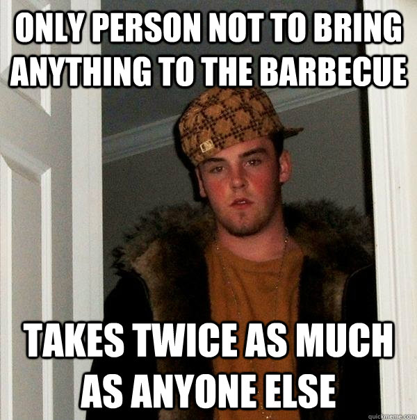 Only person not to bring anything to the Barbecue Takes twice as much as anyone else - Only person not to bring anything to the Barbecue Takes twice as much as anyone else  Scumbag Steve