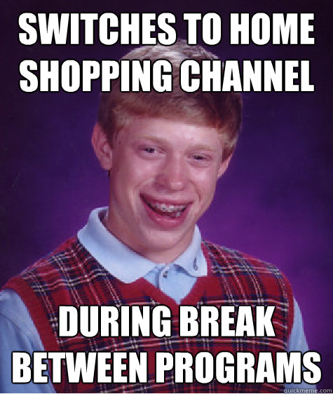 switches to home shopping channel during break between programs - switches to home shopping channel during break between programs  Bad Luck Brian