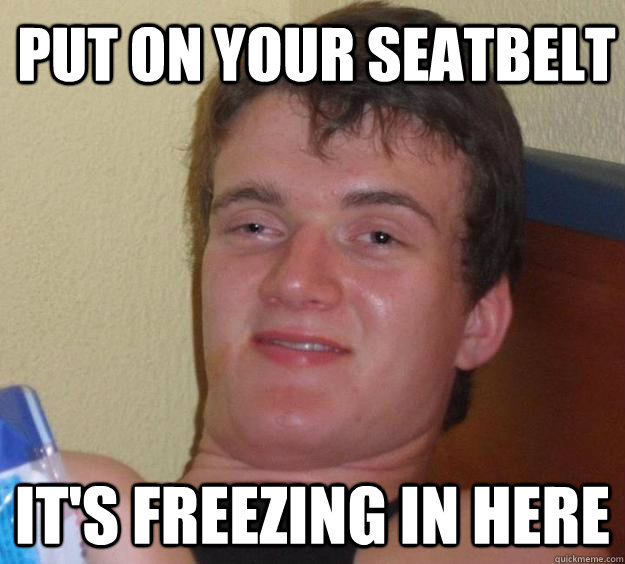 put on your seatbelt it's freezing in here - put on your seatbelt it's freezing in here  10 Guy