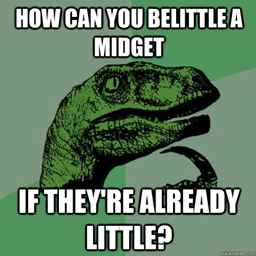 How can you belittle a midget If they're already little?  Philosoraptor