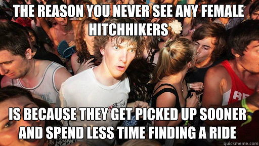 The reason you never see any female hitchhikers 
 is because they get picked up sooner and spend less time finding a ride - The reason you never see any female hitchhikers 
 is because they get picked up sooner and spend less time finding a ride  Sudden Clarity Clarence