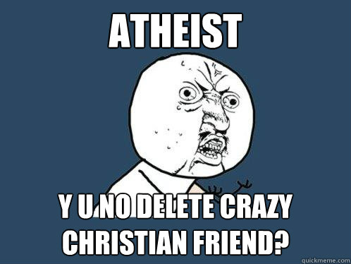 atheist y u no delete crazy christian friend?   Y U No