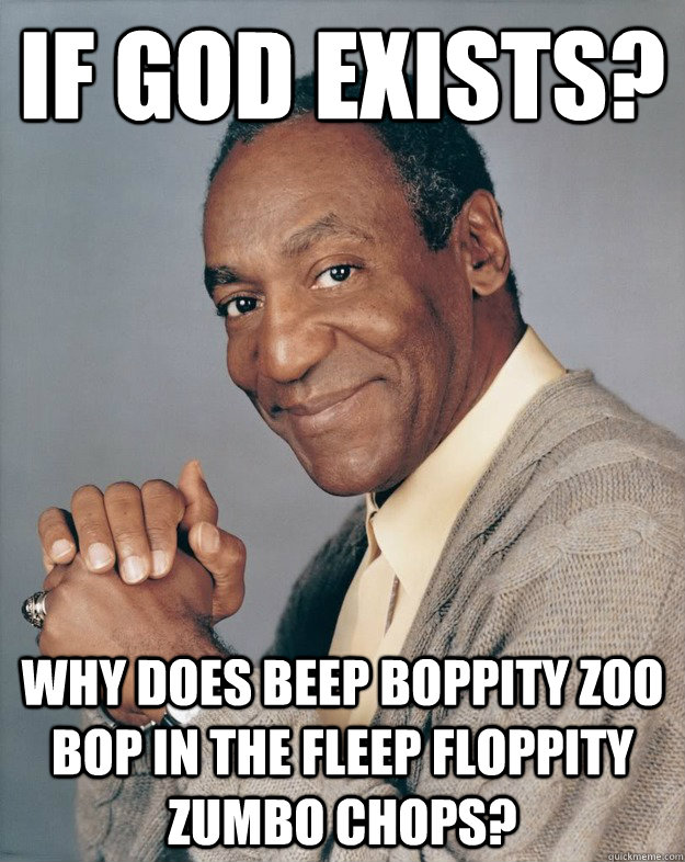 If god exists? Why does beep boppity zoo bop in the fleep floppity zumbo chops?  Bill Cosby