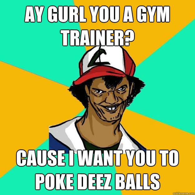 ay gurl you a gym trainer? Cause I want you to poke deez balls  Ash Pedreiro