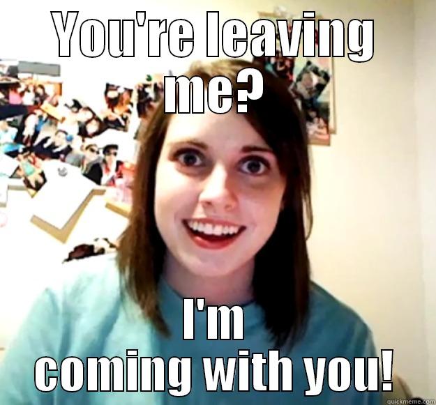 Leaving and Coming - YOU'RE LEAVING ME? I'M COMING WITH YOU! Overly Attached Girlfriend