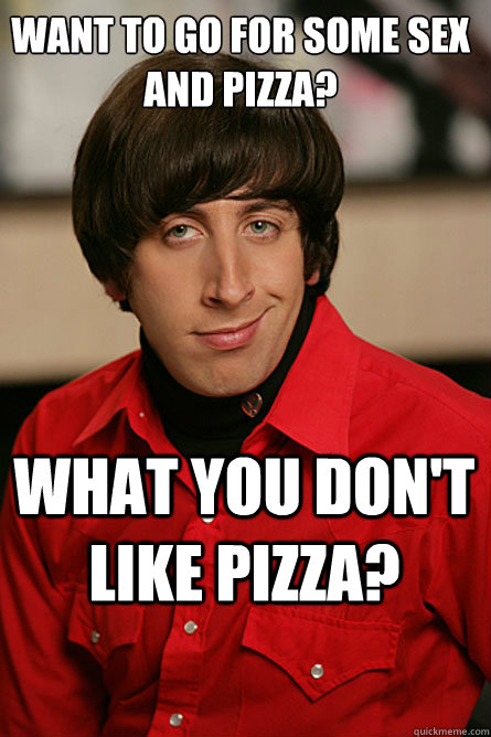 Want to go for some sex and pizza? What you don't like pizza?  Pickup Line Scientist