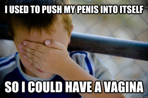 I used to push my penis into itself So I could have a vagina  Confession kid