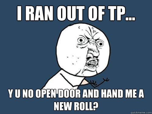 I ran out of TP... y u no open door and hand me a new roll? - I ran out of TP... y u no open door and hand me a new roll?  Y U No