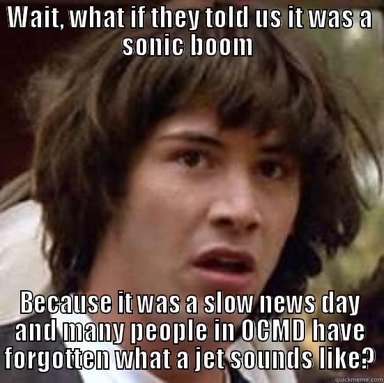 WAIT, WHAT IF THEY TOLD US IT WAS A SONIC BOOM  BECAUSE IT WAS A SLOW NEWS DAY AND MANY PEOPLE IN OCMD HAVE FORGOTTEN WHAT A JET SOUNDS LIKE? conspiracy keanu