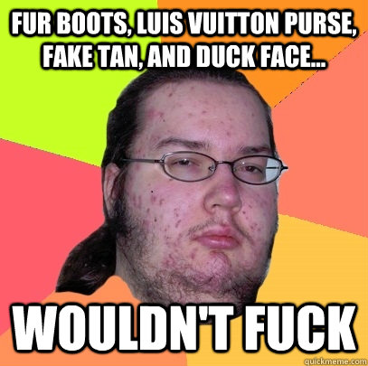 Fur boots, Luis Vuitton Purse, Fake Tan, and Duck Face... Wouldn't fuck - Fur boots, Luis Vuitton Purse, Fake Tan, and Duck Face... Wouldn't fuck  Butthurt Dweller