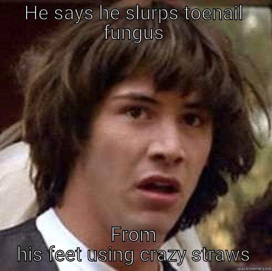 HE SAYS HE SLURPS TOENAIL FUNGUS FROM HIS FEET USING CRAZY STRAWS conspiracy keanu