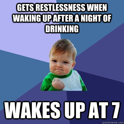 Gets restlessness when waking up after a night of drinking Wakes up at 7  Success Kid