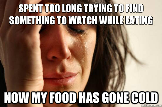 Spent too long trying to find something to watch while eating Now my food has gone cold - Spent too long trying to find something to watch while eating Now my food has gone cold  First World Problems